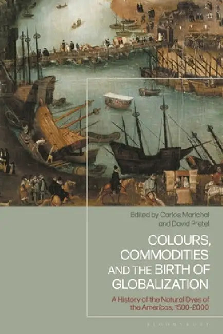 Colours, Commodities and the Birth of Globalization: A History of the Natural Dyes of the Americas, 1500-2000 by Carlos Marichal, David Pretel
