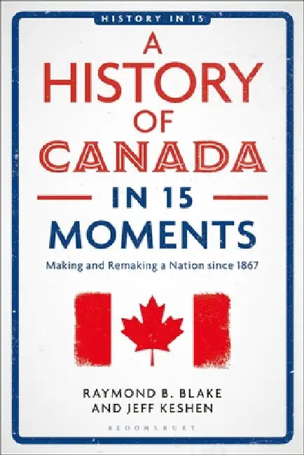 A History of Canada in 15 Moments: Making and Remaking a Nation Since 1867 by Jeff Keshen, Laura A. Belmonte, Raymond B. Blake