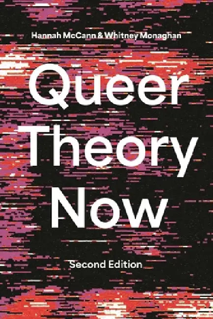Queer Theory Now: From Foundations to Futures by Hannah McCann, Whitney Monaghan