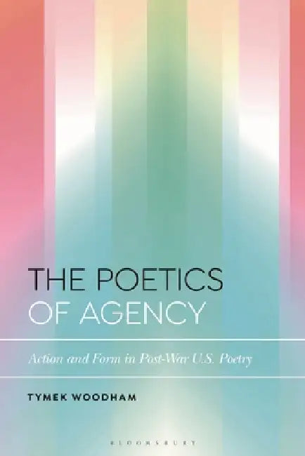 The Poetics of Agency: Action and Form in Post-War Us Poetry by Tymek Woodham, Daniel Katz, Steven Yao