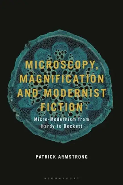 Microscopy, Magnification, and Modernist Fiction: Micro-Modernism from Hardy to Beckett by Patrick Armstrong