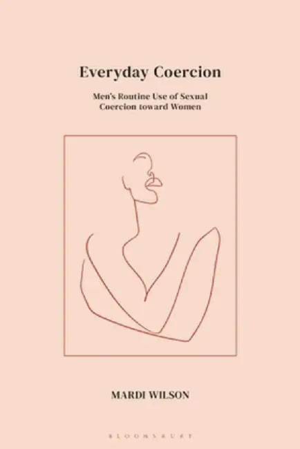 Everyday Coercion: Men's Use of Routine Sexual Coercion Within Heterosex by Mardi Wilson