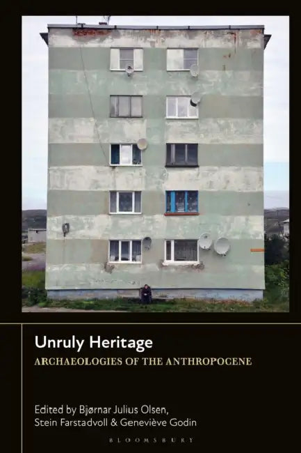 Unruly Heritage: Archaeologies of the Anthropocene by Bjørnar Julius Olsen, Stein Farstadvoll, Geneviève Godin