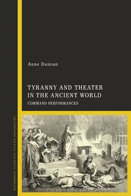 Tyranny and Theater in the Ancient World: Command Performances by Anne Duncan