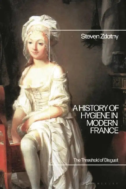 A History of Hygiene in Modern France: The Threshold of Disgust by Steven Zdatny