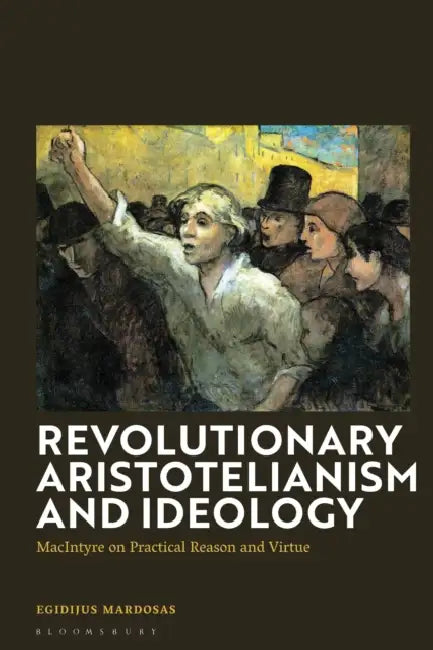 Revolutionary Aristotelianism and Ideology: MacIntyre on Practical Reason and Virtue by Egidijus Mardosas