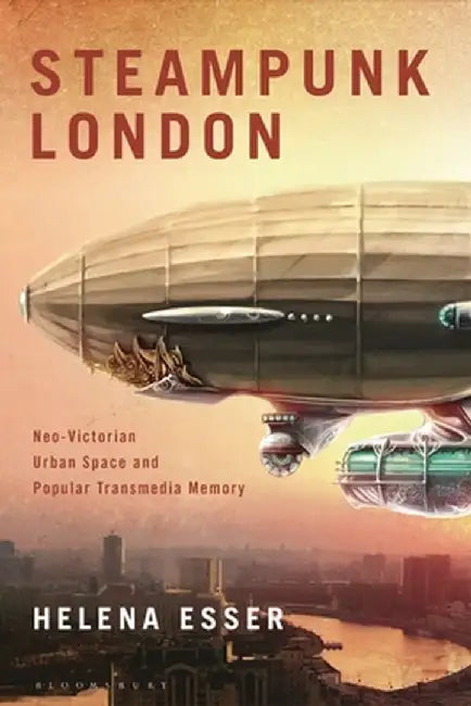 Steampunk London: Neo-Victorian Urban Space and Popular Transmedia Memory by Helena Esser