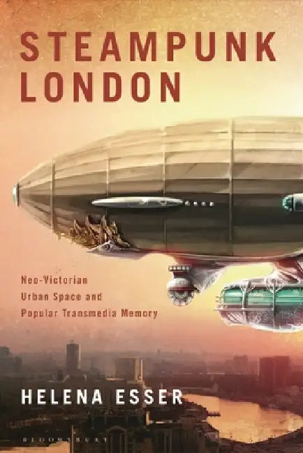 Steampunk London: Neo-Victorian Urban Space and Popular Transmedia Memory by Helena Esser