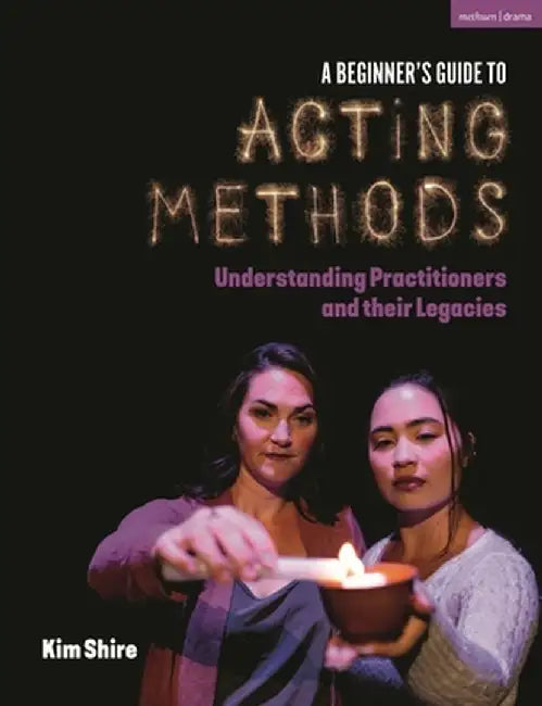 A Beginner's Guide to Acting Methods: Understanding Practitioners and Their Legacies by Kimberly Shire