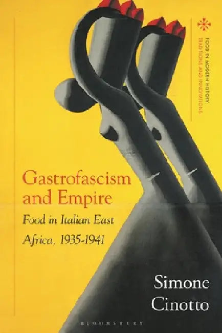 Gastrofascism and Empire: Food in Italian East Africa, 1935-1941 by Simone Cinotto