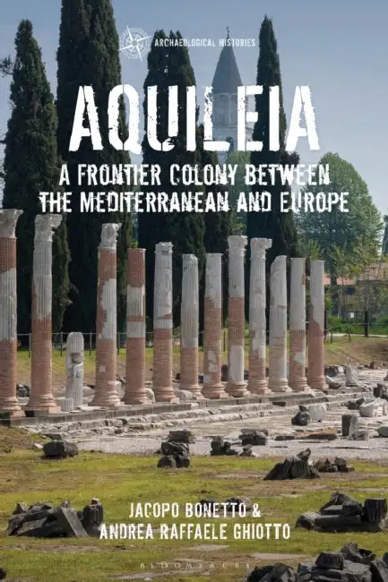 Aquileia: A Frontier Colony between the Mediterranean and Europe by Jacopo Bonetto, Andrea Raffaele Ghiotto