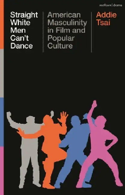 Straight White Men Can't Dance: American Masculinity in Film and Popular Culture by Addie Tsai