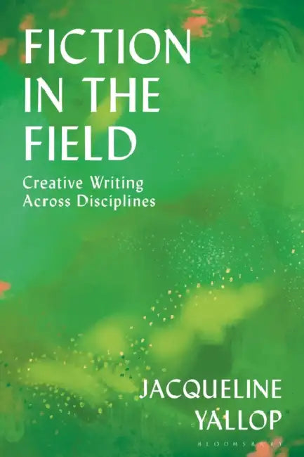 Fiction in the Field: Creative Writing Across Disciplines by Jacqueline Yallop