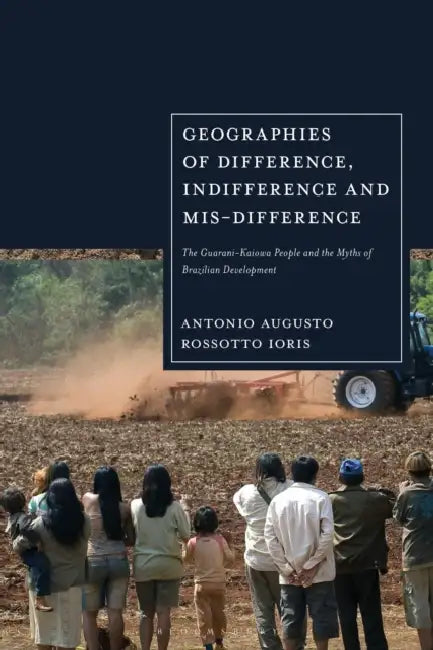 Geographies of Difference, Indifference and Mis-difference: The Guarani-Kaiowa People and the Myths of Brazilian Development by Antonio Augusto Rossotto Ioris