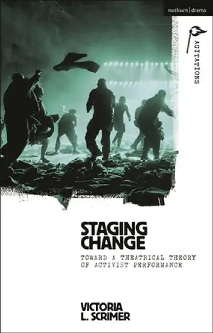 Staging Change: Toward a Theatrical Theory of Activist Performance by Victoria L. Scrimer