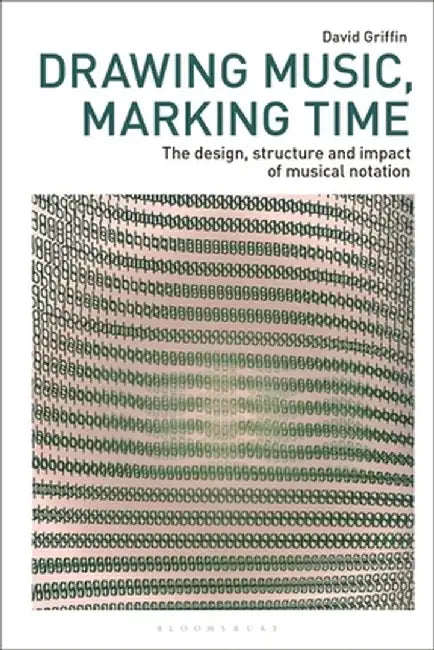 Drawing Music, Marking Time: The Design, Structure and Impact of Musical Notation by David Griffin