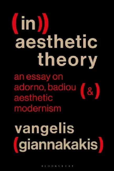 (In)Aesthetic Theory: An Essay on Adorno, Badiou and Aesthetic Modernism by Vangelis Giannakakis