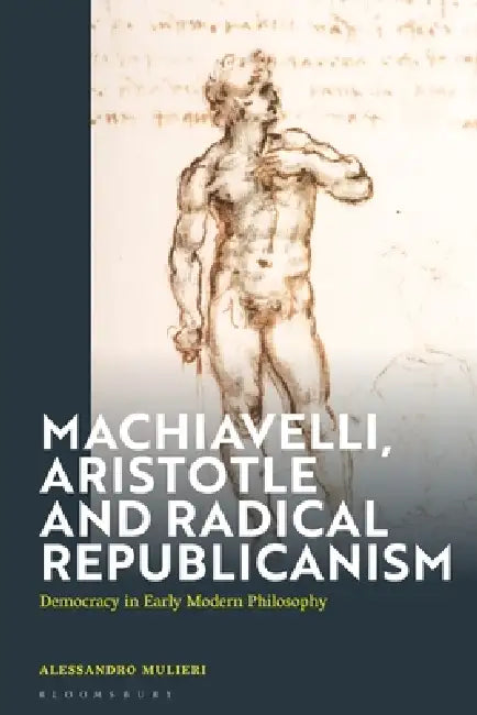 Machiavelli, Aristotle and Popular Republicanism: Democracy in Early Modern Philosophy by Alessandro Mulieri
