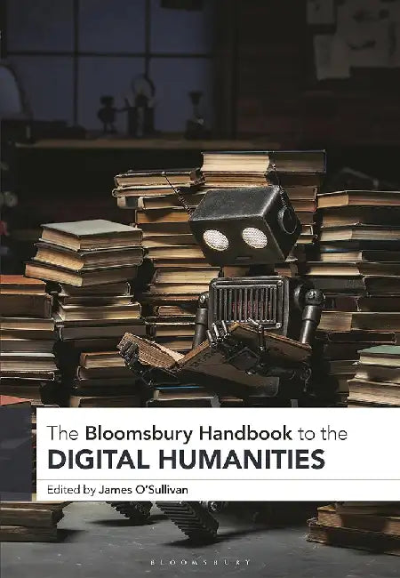 The Bloomsbury Handbook to the Digital Humanities by James O'Sullivan