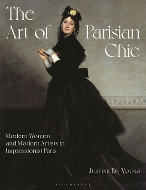 The Art of Parisian Chic: Modern Women and Modern Artists in Impressionist Paris by Justine de Young