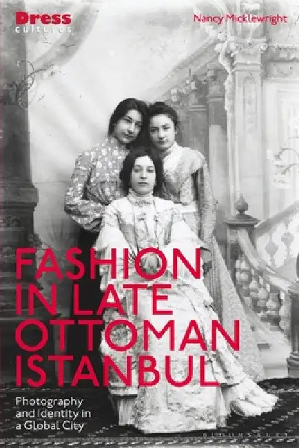Fashion in Late Ottoman Istanbul: Photography and Identity in a Global City by Nancy Micklewright, Reina Lewis, Elizabeth Wilson
