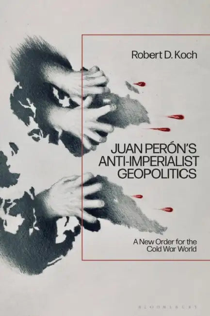 Juan Perón's Anti-Imperialist Geopolitics: A New Order for the Cold War World by Robert D. Koch