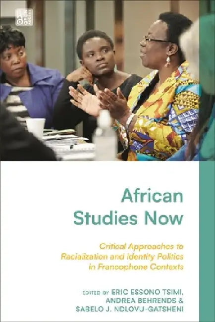African Studies Now: Critical Approaches to Racialization and Identity Politics in Francophone Contexts by Eric Essono Tsimi