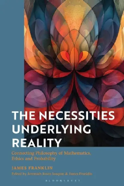 The Necessities Underlying Reality: Connecting Philosophy of Mathematics, Ethics and Probability by James Franklin
