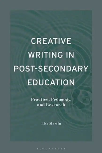 Creative Writing in Post-Secondary Education: Practice, Pedagogy, and Research by Lisa Martin