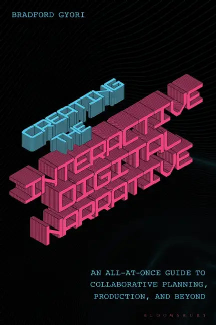 Creating the Interactive Digital Narrative: An All-At-Once Guide to Collaborative Planning, Production, and Beyond by Bradford Gyori