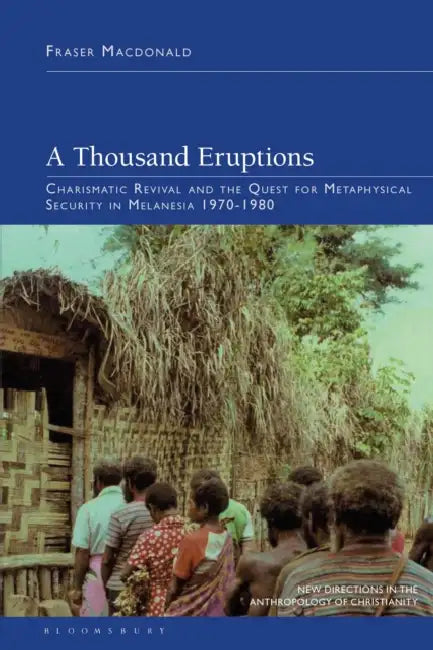 A Thousand Eruptions: Charismatic Revival and the Quest for Metaphysical Security in Melanesia 1970-1980 by Fraser MacDonald