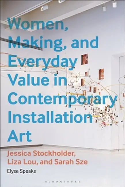Women, Making, and Everyday Value in Contemporary Installation Art: Jessica Stockholder, Liza Lou, and Sarah Sze by Elyse Speaks