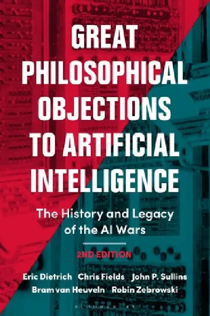 Great Philosophical Objections to Artificial Intelligence: The History and Legacy of the AI Wars by Eric Dietrich, Chris Fields, John P. Sullins