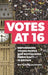 Votes at 16: Empowering Young People and Revitalising Democracy in Britain by Ben Kisby