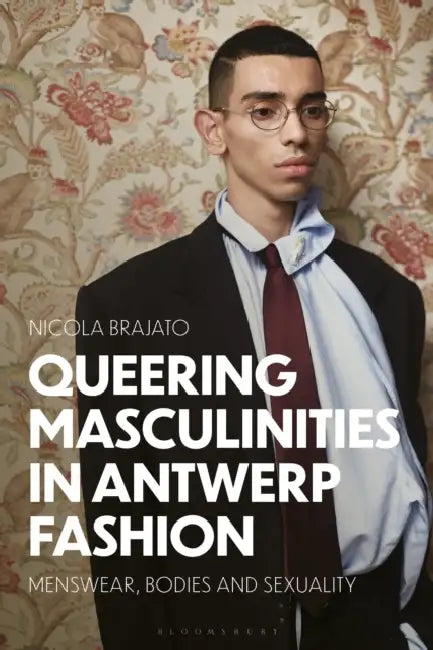 Queering Masculinities in Antwerp Fashion: Menswear, Bodies and Sexuality by Nicola Brajato