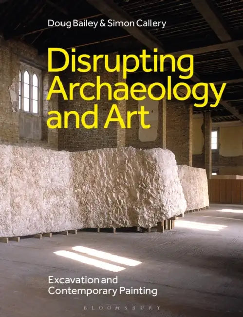 Disrupting Archaeology and Art: Excavation and Contemporary Painting by Doug Bailey, Simon Callery