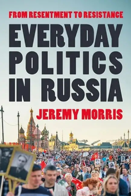 Everyday Politics in Russia: From Resentment to Resistance by Jeremy Morris