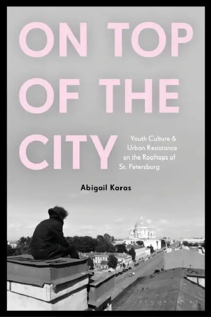 On Top of the City: Youth Culture and Urban Resistance on the Rooftops of St Petersburg by Abigail Karas
