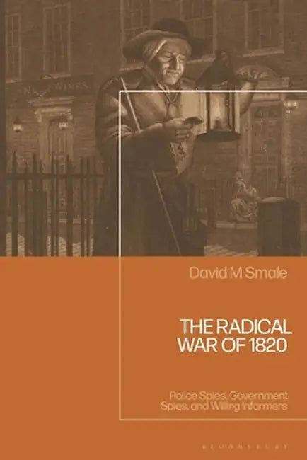 The Radical War of 1820: Police Spies, Government Spies, and Willing Informers by David Smale