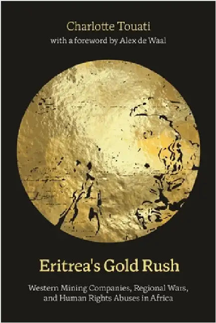 Eritrea's Gold Rush: Western Mining Companies, Regional Wars, and Human Rights Abuses in Africa by Charlotte Touati