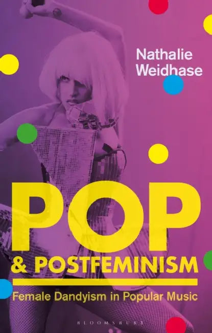 Pop & Postfeminism: Female Dandyism in Popular Music by Nathalie Weidhase, Claire Nally, Angela Smith