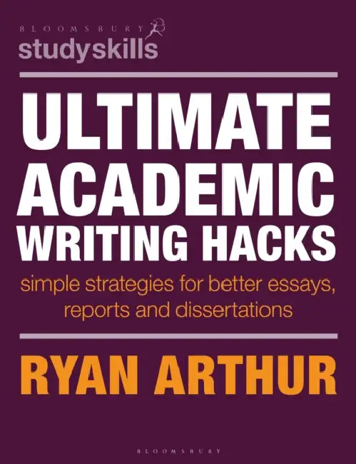 Ultimate Academic Writing Hacks: Simple Strategies for Better Essays, Reports and Dissertations by Ryan Arthur