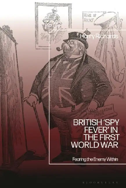British 'Spy Fever' in the First World War: Fearing the Enemy Within by Harry Richards