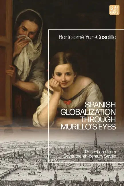 Spanish Globalization Through Murillo's Eyes: Reflections from Seventeenth-Century Seville by Bartolomé Yun-Casalilla