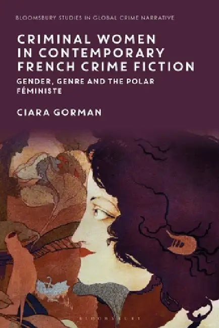 Criminal Women in Contemporary French Crime Fiction: Gender, Genre and the Polar Féministe by Ciara Gorman, Andrew Pepper, Stewart King