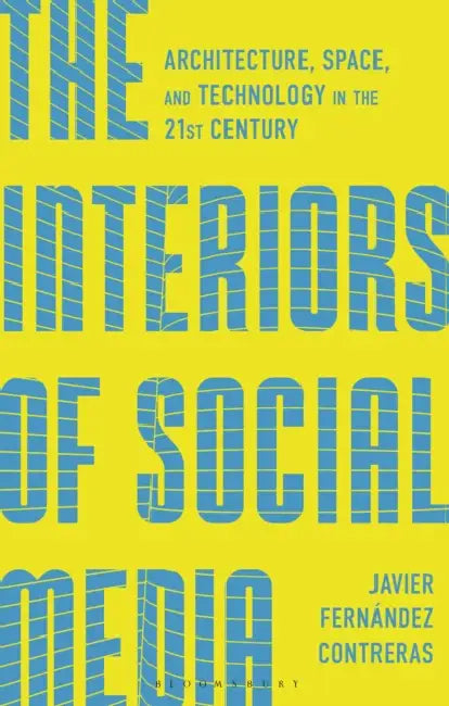 The Interiors of Social Media: Architecture, Space, and Technology in the 21st Century by Javier Fernández Contreras