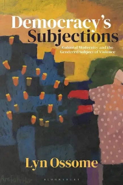 Democracy's Subjections: Colonial Modernity and the Gendered Subject of Violence by Lyn Ossome