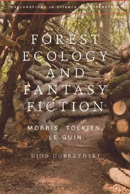 Forest Ecology and Fantasy Fiction: Morris, Tolkien, Le Guin by Dion Dobrzynski, Lara Choksey, John Holmes