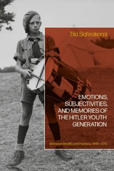 Emotions, Subjectivities, and Memories of the Hitler Youth Generation: Between Reality and Fantasy, 1945-2015 by Tiia Sahrakorpi