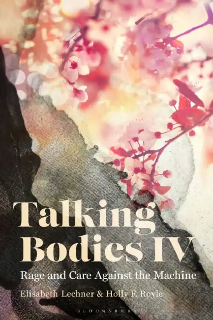 Talking Bodies IV: Rage and Care Against the Machine by Elisabeth Lechner, Holly F. Royle